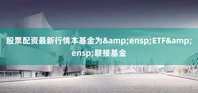 股票配资最新行情本基金为&ensp;ETF&ensp;联接基金