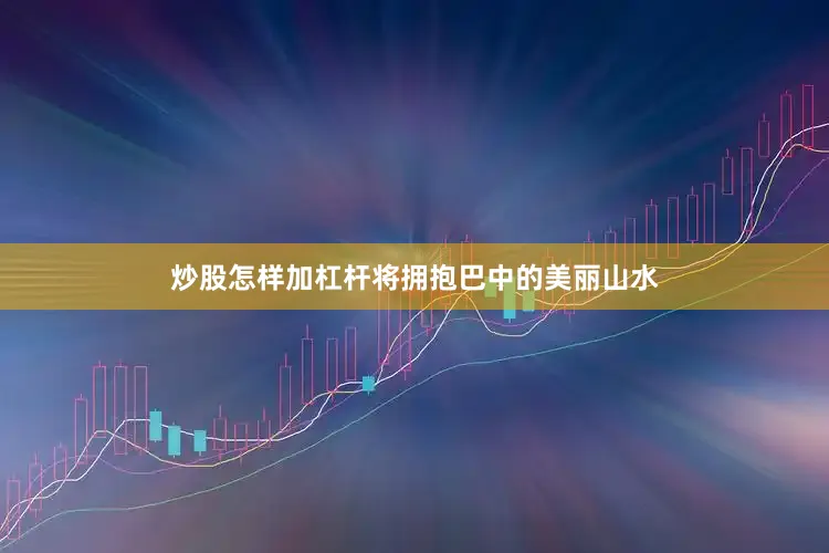 炒股怎样加杠杆将拥抱巴中的美丽山水