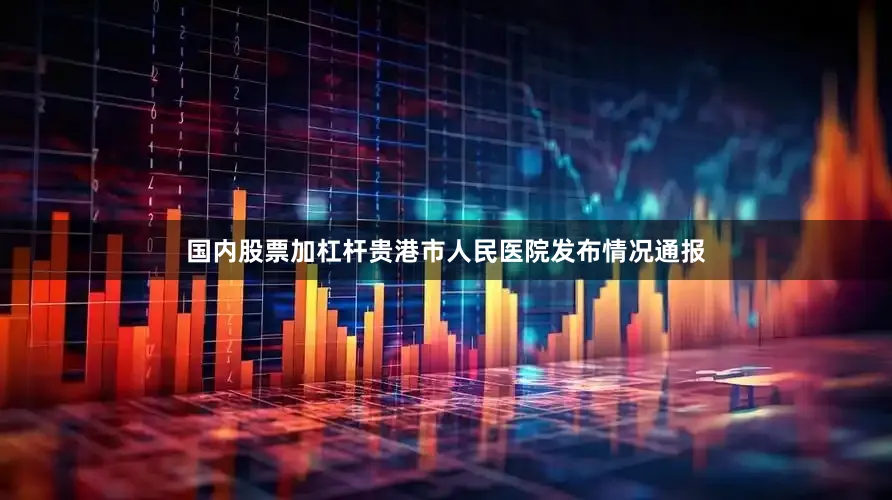 国内股票加杠杆贵港市人民医院发布情况通报