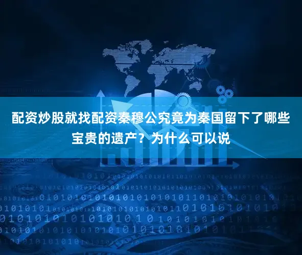 配资炒股就找配资秦穆公究竟为秦国留下了哪些宝贵的遗产？为什么可以说