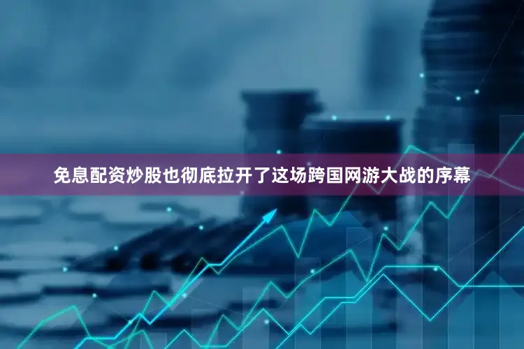 免息配资炒股也彻底拉开了这场跨国网游大战的序幕
