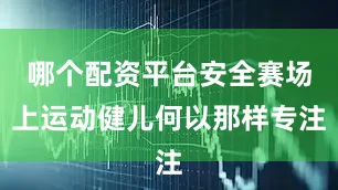 哪个配资平台安全赛场上运动健儿何以那样专注