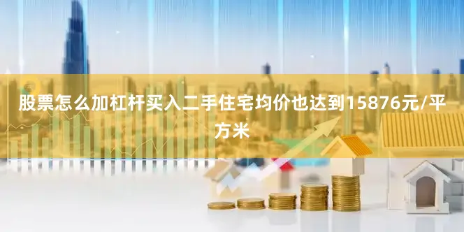 股票怎么加杠杆买入二手住宅均价也达到15876元/平方米