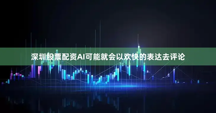 深圳股票配资AI可能就会以欢快的表达去评论