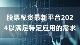 股票配资最新平台2024以满足特定应用的需求
