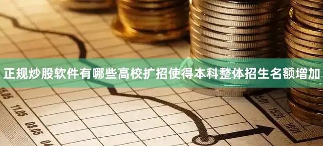 正规炒股软件有哪些高校扩招使得本科整体招生名额增加