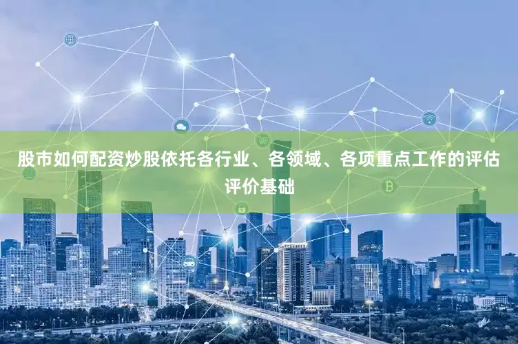 股市如何配资炒股依托各行业、各领域、各项重点工作的评估评价基础