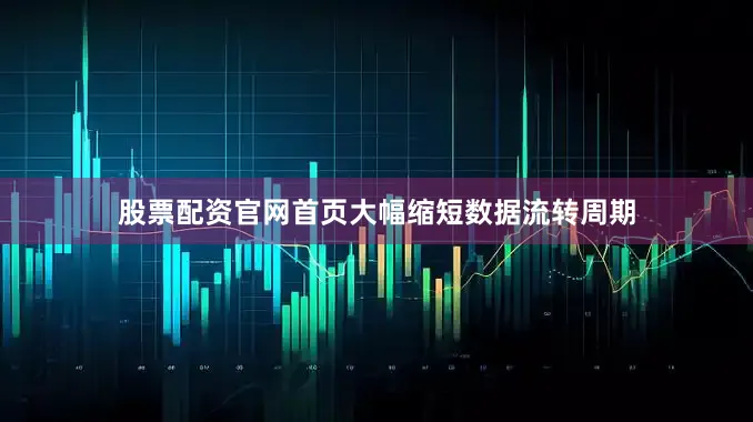 股票配资官网首页大幅缩短数据流转周期