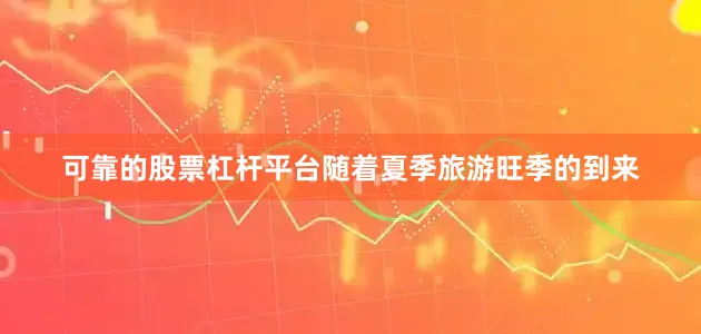 可靠的股票杠杆平台随着夏季旅游旺季的到来