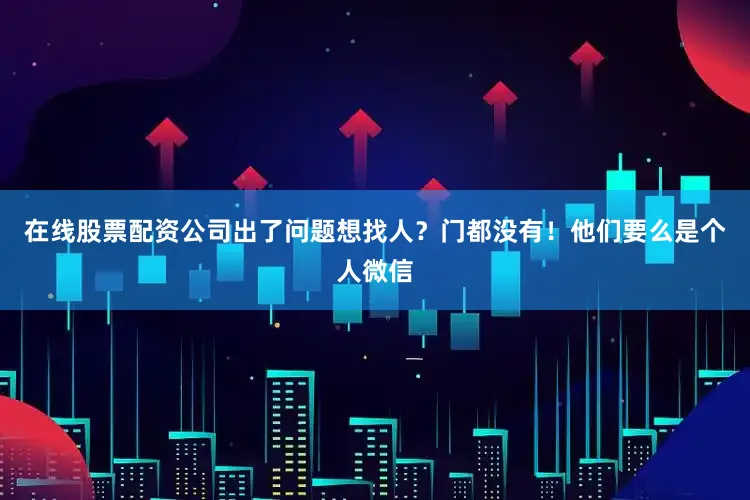 在线股票配资公司出了问题想找人？门都没有！他们要么是个人微信