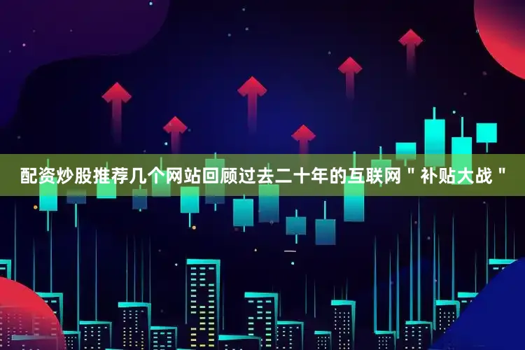 配资炒股推荐几个网站回顾过去二十年的互联网＂补贴大战＂