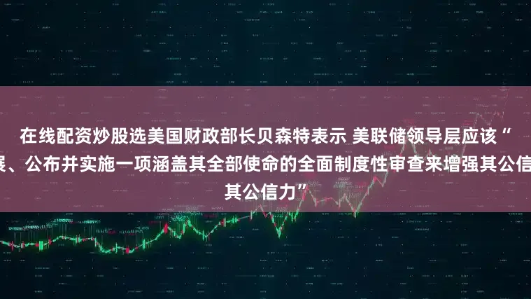 在线配资炒股选美国财政部长贝森特表示 美联储领导层应该“开展、公布并实施一项涵盖其全部使命的全面制度性审查来增强其公信力”