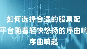 如何选择合适的股票配资平台随着轻快悠扬的序曲响起