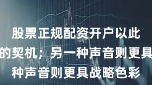 股票正规配资开户以此作为访华的契机；另一种声音则更具战略色彩