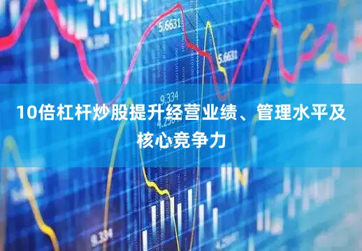 10倍杠杆炒股提升经营业绩、管理水平及核心竞争力