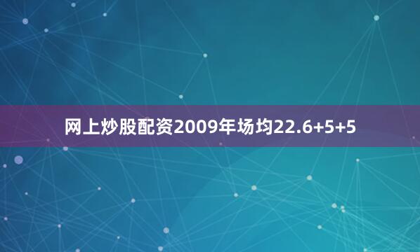 网上炒股配资2009年场均22.6+5+5