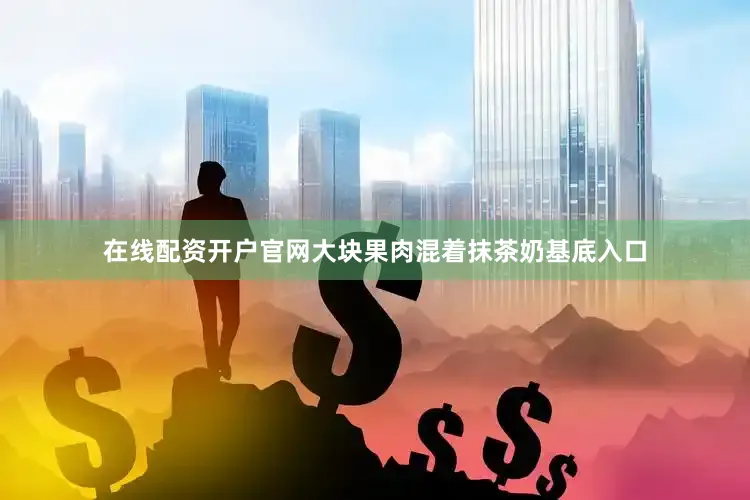 在线配资开户官网大块果肉混着抹茶奶基底入口