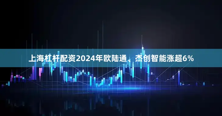 上海杠杆配资2024年欧陆通、杰创智能涨超6%