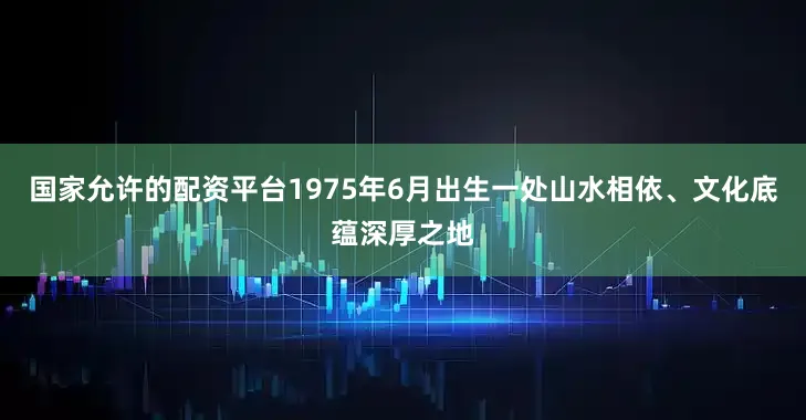 国家允许的配资平台1975年6月出生一处山水相依、文化底蕴深厚之地