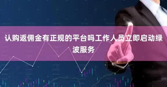 认购返佣金有正规的平台吗工作人员立即启动绿波服务