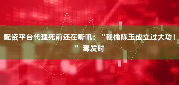 配资平台代理死前还在嘶吼：“我擒陈玉成立过大功！” 毒发时