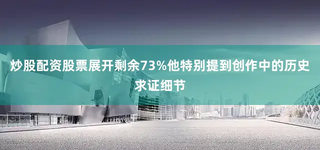 炒股配资股票展开剩余73%他特别提到创作中的历史求证细节